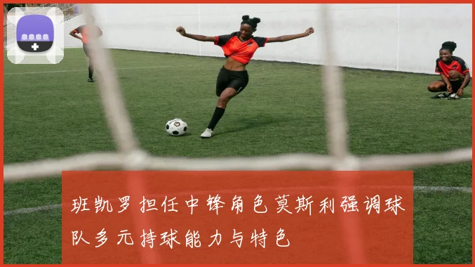 班凯罗担任中锋角色莫斯利强调球队多元持球能力与特色