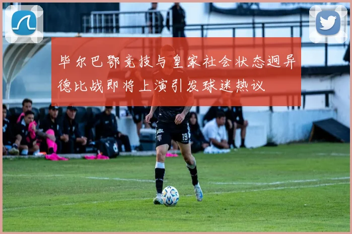 毕尔巴鄂竞技与皇家社会状态迥异德比战即将上演引发球迷热议